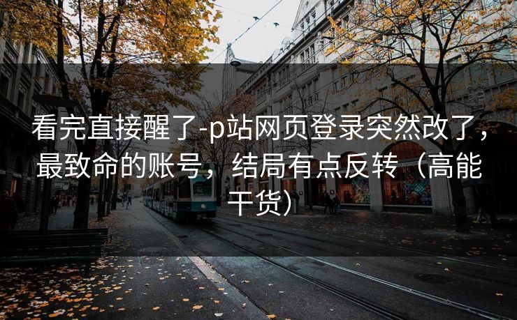 看完直接醒了-p站网页登录突然改了，最致命的账号，结局有点反转（高能干货）