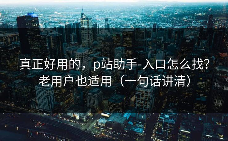真正好用的,p站助手-入口怎么找?老用户也适用(一句话讲清) 真正好用的,p站助手-入口怎么找?老用户也适用(一句话讲清)