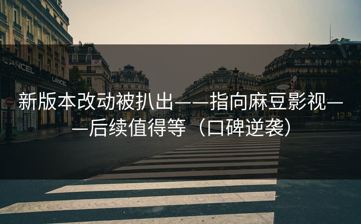 新版本改动被扒出——指向麻豆影视——后续值得等(口碑逆袭) 新版本改动被扒出——指向麻豆影视——后续值得等(口碑逆袭)