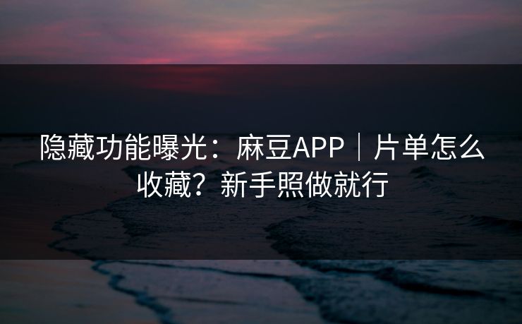 隐藏功能曝光:麻豆APP|片单怎么收藏?新手照做就行 隐藏功能曝光:麻豆APP|片单怎么收藏?新手照做就行