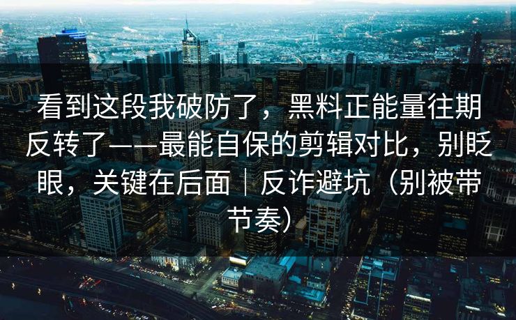 看到这段我破防了,黑料正能量往期反转了——最能自保的剪辑对比,别眨眼,关键在后面|反诈避坑(别被带节奏) 看到这段我破防了,黑料正能量往期反转了——最能自保的剪辑对比,别眨眼,关键在后面|反诈避坑(别被带节奏)