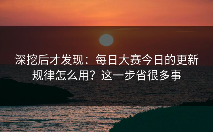 深挖后才发现:每日大赛今日的更新规律怎么用?这一步省很多事 深挖后才发现:每日大赛今日的更新规律怎么用?这一步省很多事