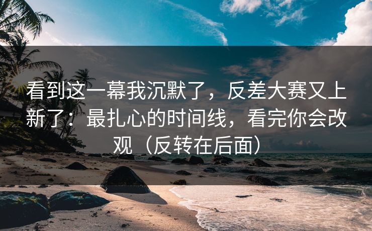 看到这一幕我沉默了,反差大赛又上新了:最扎心的时间线,看完你会改观(反转在后面) 看到这一幕我沉默了,反差大赛又上新了:最扎心的时间线,看完你会改观(反转在后面)