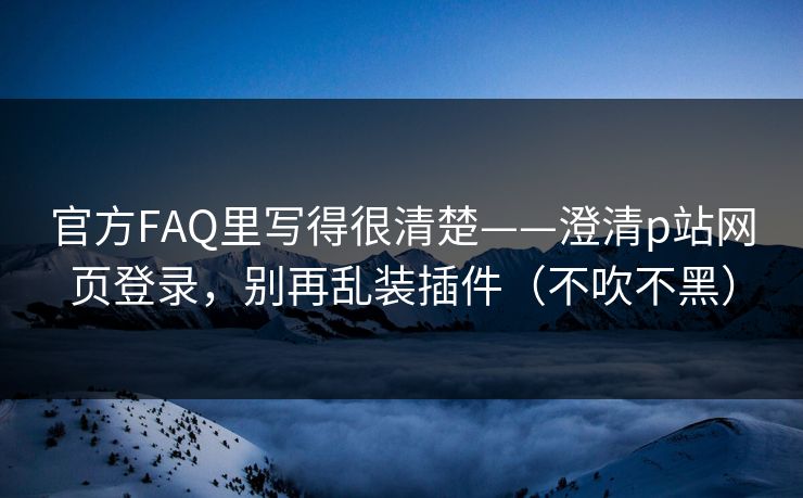 官方FAQ里写得很清楚——澄清p站网页登录，别再乱装插件（不吹不黑）