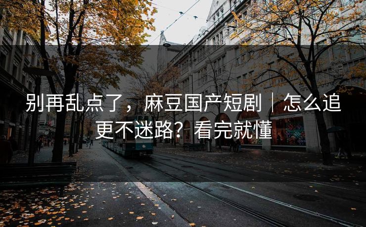别再乱点了,麻豆国产短剧|怎么追更不迷路?看完就懂 别再乱点了,麻豆国产短剧|怎么追更不迷路?看完就懂