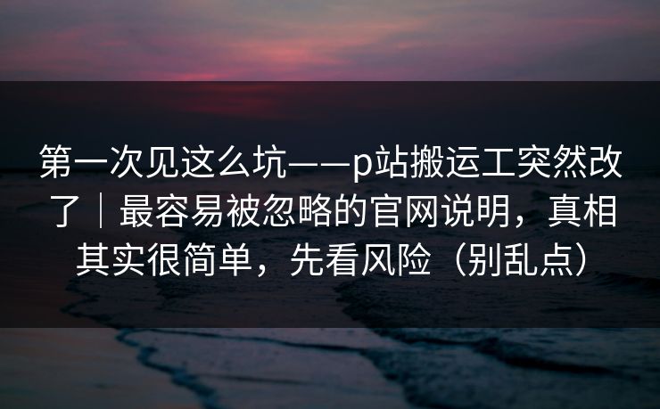 第一次见这么坑——p站搬运工突然改了｜最容易被忽略的官网说明，真相其实很简单，先看风险（别乱点）