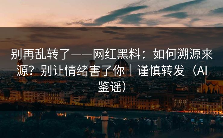 别再乱转了——网红黑料:如何溯源来源?别让情绪害了你|谨慎转发(AI鉴谣) 别再乱转了——网红黑料:如何溯源来源?别让情绪害了你|谨慎转发(AI鉴谣)