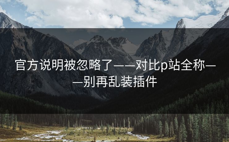 官方说明被忽略了——对比p站全称——别再乱装插件 官方说明被忽略了——对比p站全称——别再乱装插件