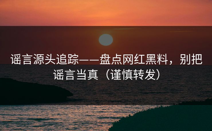 谣言源头追踪——盘点网红黑料,别把谣言当真(谨慎转发) 谣言源头追踪——盘点网红黑料,别把谣言当真(谨慎转发)
