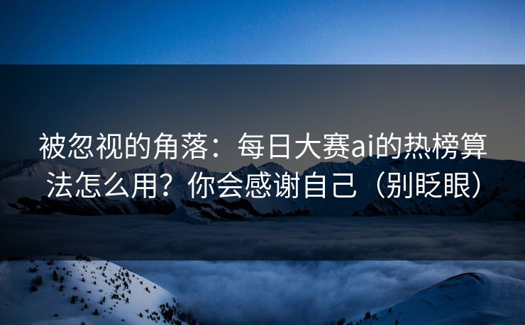 被忽视的角落:每日大赛ai的热榜算法怎么用?你会感谢自己(别眨眼) 被忽视的角落:每日大赛ai的热榜算法怎么用?你会感谢自己(别眨眼)