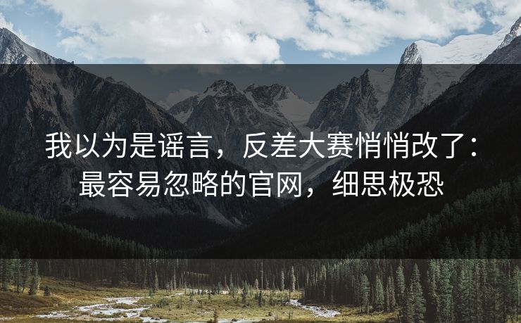 我以为是谣言,反差大赛悄悄改了:最容易忽略的官网,细思极恐 我以为是谣言,反差大赛悄悄改了:最容易忽略的官网,细思极恐