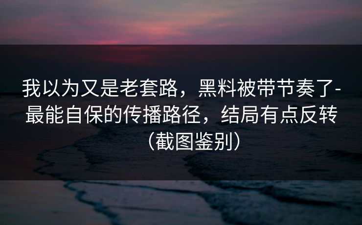 我以为又是老套路,黑料被带节奏了-最能自保的传播路径,结局有点反转(截图鉴别) 我以为又是老套路,黑料被带节奏了-最能自保的传播路径,结局有点反转(截图鉴别)